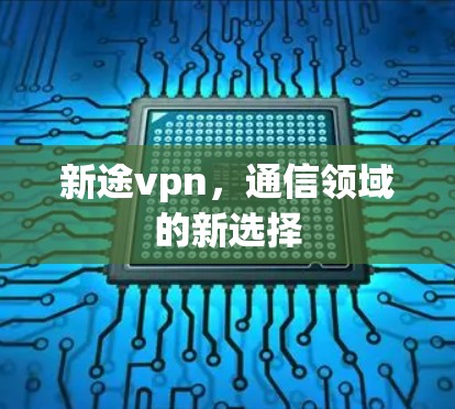 新途vpn，通信领域的新选择