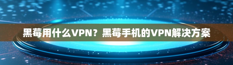 黑莓用什么VPN?黑莓手机的VPN解决方案