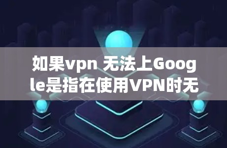 如果vpn 无法上Google是指在使用VPN时无法访问Google搜索网站的情况,那么可能的原因包括以下几点