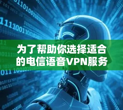 为了帮助你选择适合的电信语音VPN服务,以下是详细的步骤指南,结合你的思考过程
