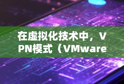 在虚拟化技术中,VPN模式(VMware云环境)和代理模式是两种不同的解决方案,各自适用于不同的场景和需求。以下是对这两种模式的详细分析 在虚拟化技术中,VPN模式(VMware云环境)和代理模式是两种不同的解决方案,各自适用于不同的场景和需求。以下是对这两种模式的详细分析