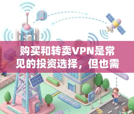 购买和转卖VPN是常见的投资选择,但也需要注意一些重要事项。以下是详细的步骤和注意事项