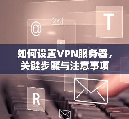 如何设置VPN服务器,关键步骤与注意事项