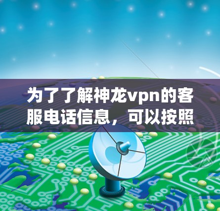 为了了解神龙vpn的客服电话信息,可以按照以下步骤进行查找
