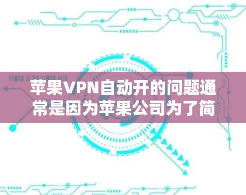 苹果VPN自动开的问题通常是因为苹果公司为了简化用户操作,自动打开了VPN。然而,是否需要手动配置取决于用户的使用需求和安全情况