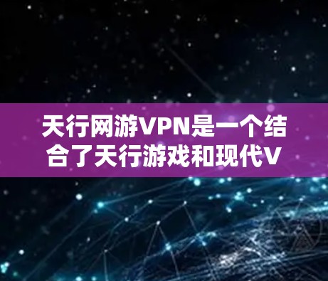 天行网游VPN是一个结合了天行游戏和现代VPN技术的综合服务,旨在帮助玩家通过虚拟网络进行游戏和探索。以下是详细的了解和建议