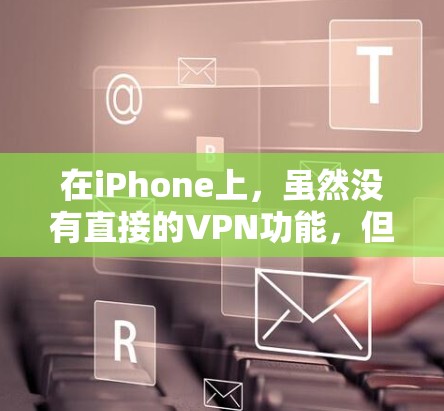 在iPhone上,虽然没有直接的VPN功能,但可以通过第三方应用或网站连接到外部服务器来使用VPN服务。以下是详细的步骤说明