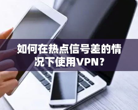 如何在热点信号差的情况下使用VPN？