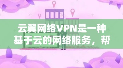 云翼网络VPN是一种基于云的网络服务,帮助用户实现安全的网络连接,提供多种选择和功能,适合不同用户的网络需求。以下是对云翼网络VPN的详细介绍