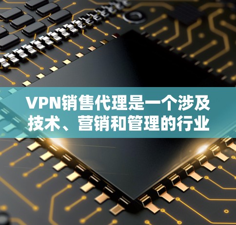 VPN销售代理是一个涉及技术、营销和管理的行业,专注于推广和销售VPN产品和服务。以下是关于该行业的一些详细信息