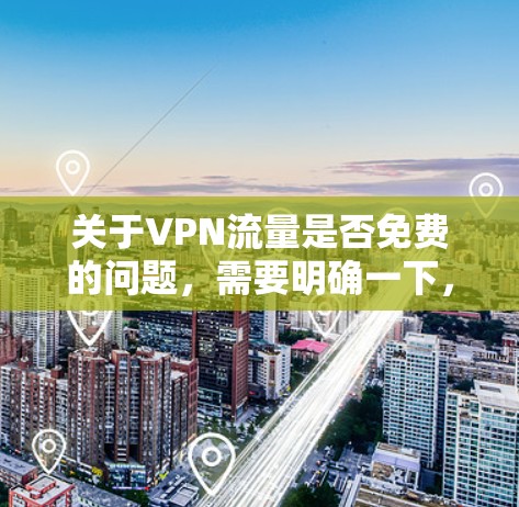 关于VPN流量是否免费的问题，需要明确一下，VPN服务本身并不是完全免费的，因为所有的VPN服务都有一定的费用结构。以下是关于VPN流量是否免费的详细信息