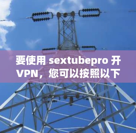 要使用 sextubepro 开VPN，您可以按照以下步骤操作