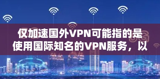 仅加速国外VPN可能指的是使用国际知名的VPN服务，以快速连接国际网络。以下是一些国际知名的VPN服务推荐，供您参考