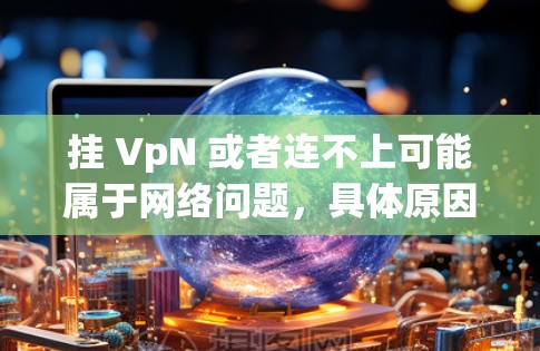 挂 VpN 或者连不上可能属于网络问题,具体原因可能有多种因素导致。以下是一些可能的原因和解决方法 挂 VpN 或者连不上可能属于网络问题,具体原因可能有多种因素导致。以下是一些可能的原因和解决方法