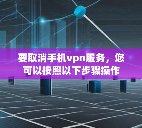 要取消手机vpn服务，您可以按照以下步骤操作