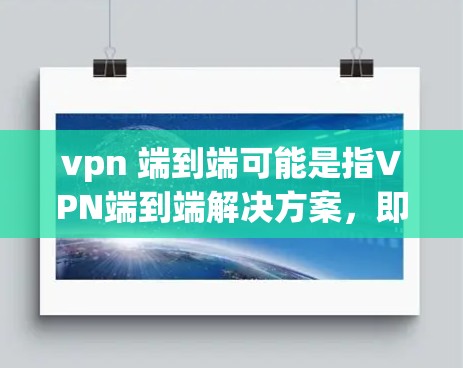 vpn 端到端可能是指VPN端到端解决方案，即一种通过端到端连接来访问互联网的VPN服务。端到端VPN通常使用SSL或TLS协议，确保数据的安全传输