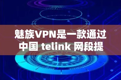 魅族VPN是一款通过中国 telink 网段提供的VPN服务，由魅族公司开发，支持多种协议，如VPN、VPN+和端到端VPN。以下是其主要特点和评价