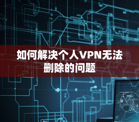 如何解决个人VPN无法删除的问题 如何解决个人VPN无法删除的问题