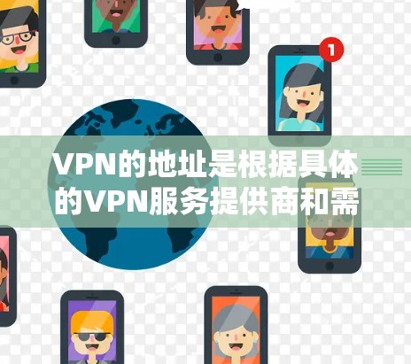 VPN的地址是根据具体的VPN服务提供商和需求而定的。以下是一些常见的VPN地址示例