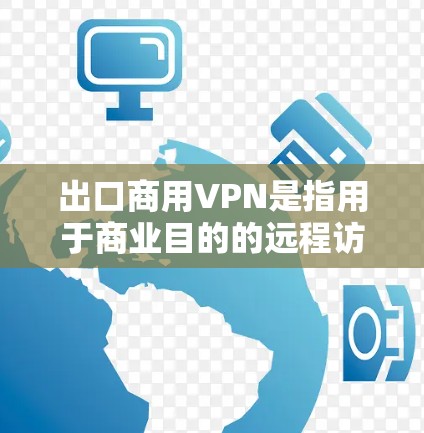 出口商用VPN是指用于商业目的的远程访问网络服务，旨在提供安全、可靠和高效的网络连接。以下是一些关键点和建议