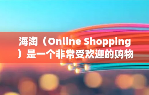 海淘(Online Shopping)是一个非常受欢迎的购物方式,尤其是在中国。以下是一些主要的海淘网站和平台,这些平台通常比较受欢迎,用户可能会使用 海淘(Online Shopping)是一个非常受欢迎的购物方式,尤其是在中国。以下是一些主要的海淘网站和平台,这些平台通常比较受欢迎,用户可能会使用