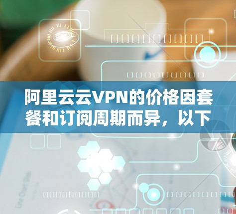 阿里云云VPN的价格因套餐和订阅周期而异,以下是一些常见的价格信息 阿里云云VPN的价格因套餐和订阅周期而异,以下是一些常见的价格信息