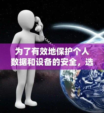 为了有效地保护个人数据和设备的安全，选择和使用VPN service 是一个重要的步骤。以下是一个系统化的指南，帮助您更好地理解如何使用VPN