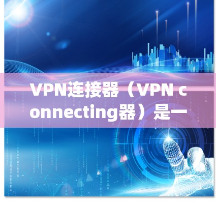 VPN连接器（VPN connecting器）是一种用于连接VPN服务器或客户端的设备。它通常包括网络接口、IP地址、端口配置等。以下是关于VPN连接器的一些常见问题和解决方法