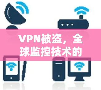 VPN被盗,全球监控技术的困境与解决方案 VPN被盗,全球监控技术的困境与解决方案