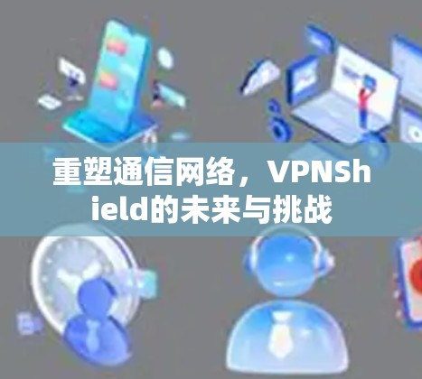 重塑通信网络，VPNShield的未来与挑战