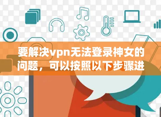 要解决vpn无法登录神女的问题,可以按照以下步骤进行