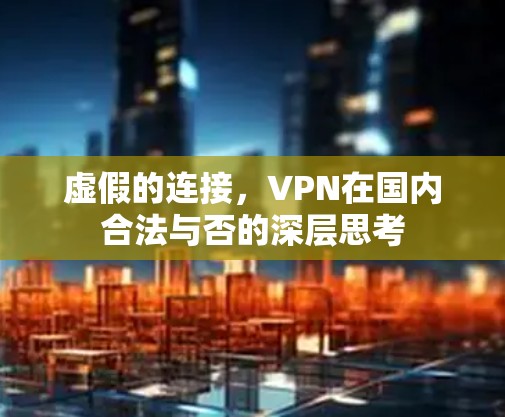 虚假的连接,VPN在国内合法与否的深层思考
