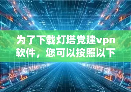 为了下载灯塔党建vpn软件,您可以按照以下步骤操作