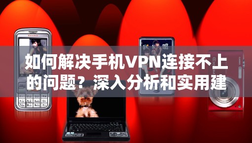 如何解决手机VPN连接不上的问题?深入分析和实用建议 如何解决手机VPN连接不上的问题?深入分析和实用建议