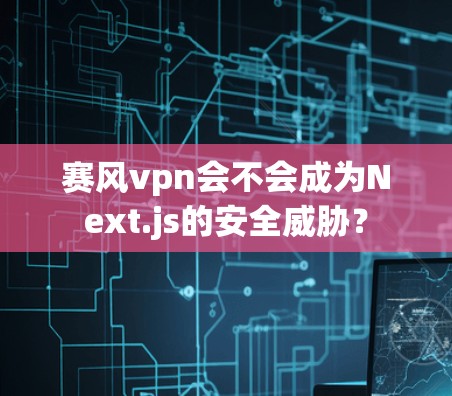 赛风vpn会不会成为Next.js的安全威胁?
