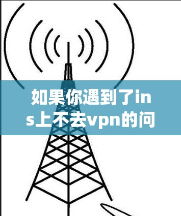 如果你遇到了ins上不去vpn的问题,通常有以下几种可能的原因和解决方案