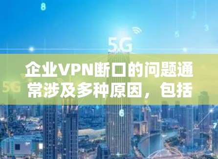 企业VPN断口的问题通常涉及多种原因,包括但不限于网络环境、防火墙配置、外部网络访问权限、内部网络访问限制等。以下是一些可能的原因和解决方案