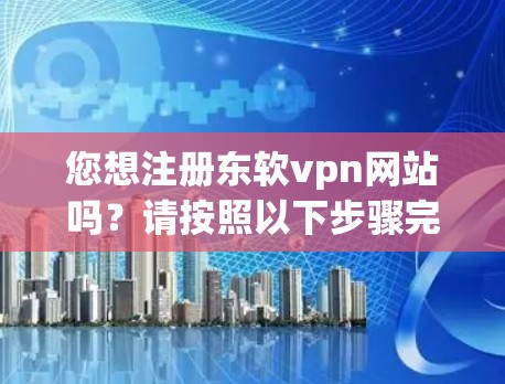 您想注册东软vpn网站吗?请按照以下步骤完成注册