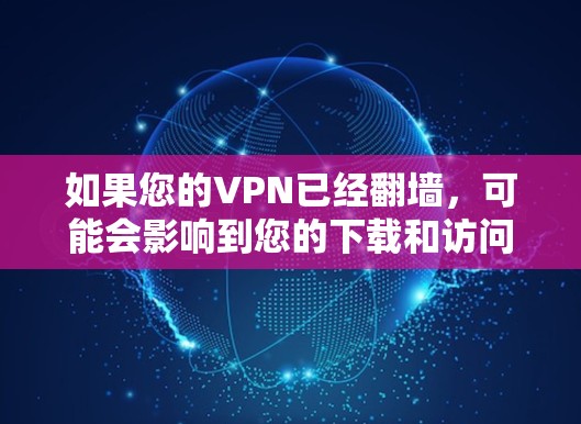 如果您的VPN已经翻墙,可能会影响到您的下载和访问权限。以下是一些可能的解决方案和建议,您可以根据实际情况调整