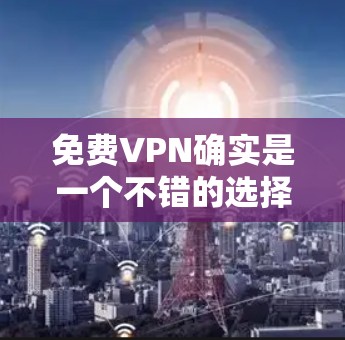 <strong>免费VPN</strong>确实是一个不错的选择，尤其是如果你对网络监控和安全不太在意的话。然而，如果你对安全和隐私感到担忧，可能需要考虑购买付费的VPN服务。以下是一些推荐的<strong>免费VPN</strong>软件和服务