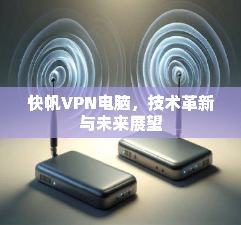 快帆VPN电脑，技术革新与未来展望