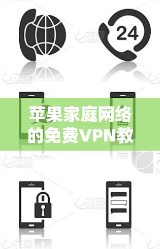 苹果家庭网络的<strong>免费VPN</strong>教程，掌握连接安全可靠的方法