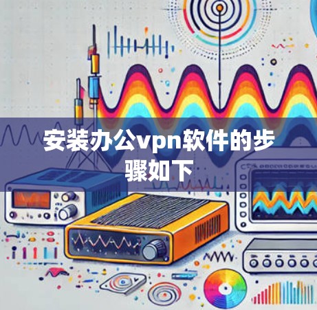 安装办公vpn软件的步骤如下 安装办公vpn软件的步骤如下