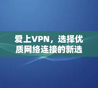 爱上VPN,选择优质网络连接的新选择 爱上VPN,选择优质网络连接的新选择