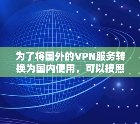 为了将国外的VPN服务转换为国内使用,可以按照以下步骤进行 为了将国外的VPN服务转换为国内使用,可以按照以下步骤进行