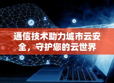 通信技术助力城市云安全,守护您的云世界 通信技术助力城市云安全,守护您的云世界
