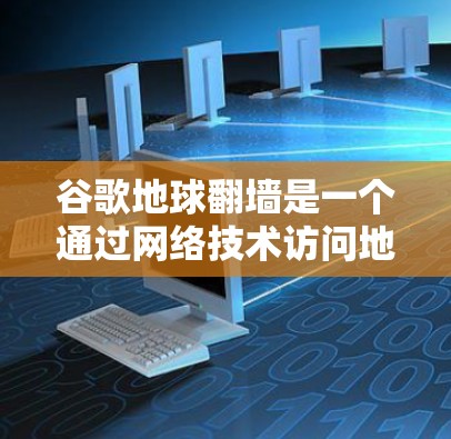 谷歌地球翻墙是一个通过网络技术访问地球环境和资源的项目，旨在收集和存储地球上的数据。以下是关于该技术的详细信息