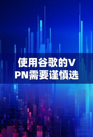 使用谷歌的VPN需要谨慎选择,确保选择一个可靠的、安全且可靠的服务提供商。以下是详细的步骤和建议