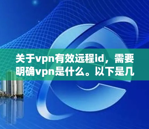 关于vpn有效远程id,需要明确vpn是什么。以下是几种可能的解释