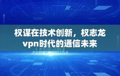权谋在技术创新，权志龙vpn时代的通信未来